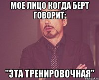 Мое лицо когда Берт говорит: "Эта тренировочная"