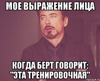 Мое выражение лица Когда Берт говорит: "Эта тренировочная"