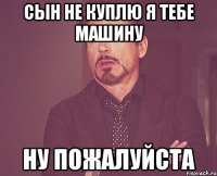 Сын не куплю я тебе машину Ну пожалуйста
