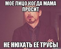 МОЁ ЛИЦО,КОГДА МАМА ПРОСИТ НЕ НЮХАТЬ ЕЁ ТРУСЫ