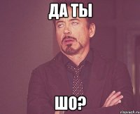 Да ты шо?