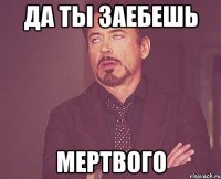 Да ты заебешь Мертвого