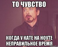 то чувство когда у кате на ноуте неправильное время