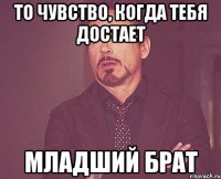 то чувство, когда тебя достает младший брат