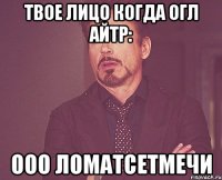 Твое лицо когда огл айтр: Ооо ломатсетмечи