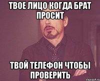 Твое лицо когда брат просит Твой телефон чтобы проверить