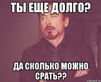 Ты еще долго? Да сколько можно срать??