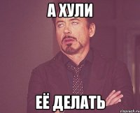 а хули её делать