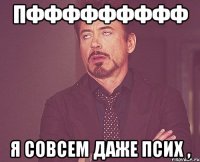 пффффффффф я совсем даже псих ,