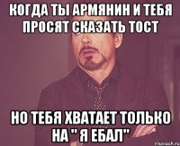 Когда ты Армянин и тебя просят сказать тост Но тебя хватает только на " Я ебал"