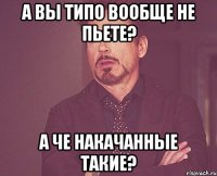 А вы типо вообще не пьете? А че накачанные такие?