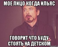 мое лицо когда Ильяс говорит что буду стоять на детском