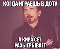 Когда играешь в доту А Кира сет разыгрывает