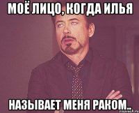 Моё лицо, когда Илья Называет меня раком..