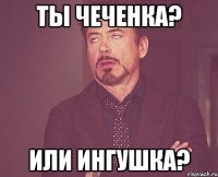 Ты чеченка? Или ингушка?