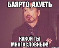 Баярто, ахуеть какой ты многословный!