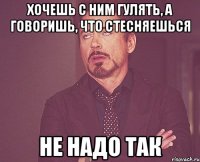 Хочешь с ним гулять, а говоришь, что стесняешься не надо так