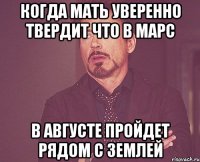 Когда мать уверенно твердит Что в Марс в августе пройдет рядом с землей