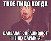 Твое лицо когда Дайзалар спрашивают: "жених барми"?!