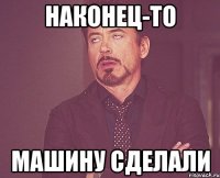 Наконец-то Машину сделали