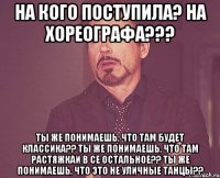 на кого поступила? на хореографа??? ты же понимаешь, что там будет классика?? ты же понимаешь, что там растяжкаи в се остальное?? ты же понимаешь, что это не уличные танцы??
