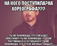 на кого поступила?на хореографа??? ты же понимаешь, что там будет классика?? ты же понимаешь, что там растяжкаи в се остальное?? ты же понимаешь, что это не уличные танцы??