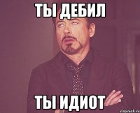 ты дебил ты идиот