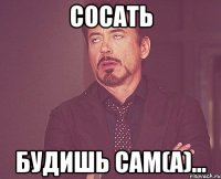 Сосать будишь сам(а)...