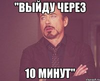 "Выйду через 10 минут"