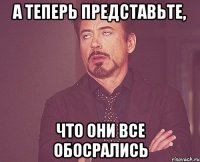 А теперь представьте, что они все обосрались