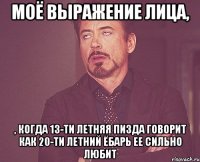 Моё выражение лица, , когда 13-ти летняя пизда говорит как 20-ти летний ёбарь ее сильно любит