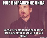 Моё выражение лица когда 13-ти летняя пизда говорит как 20-ти летний ёбарь ее сильно любит