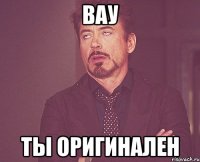 вау ты оригинален