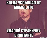 Когда услышал от мамы ,что удаляй страничку ВКонтакте