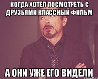 когда хотел посмотреть с друзьями классный фильм а они уже его видели