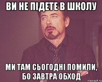 Ви не підете в школу ми там сьогодні помили, бо завтра обход