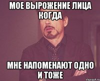 Мое вырожение лица когда мне напоменают одно и тоже