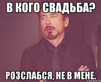 в кого свадьба? розслабся, не в мене.