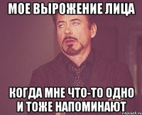 мое вырожение лица когда мне что-то одно и тоже напоминают