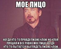 мое лицо когда кто-то правда пизже Хлои, но хлоя лучшая и все равно мое лицо когда кто-то пытается выглядеть пизже хлои