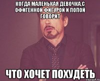 Когда маленькая девочка,с офигенной фигурой и попой говорит что хочет похудеть