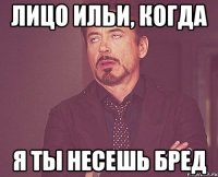 Лицо Ильи, когда я ты несешь бред