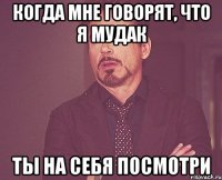когда мне говорят, что я мудак ты на себя посмотри
