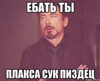 ЕБАТЬ ТЫ ПЛАКСА СУК ПИЗДЕЦ