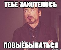тебе захотелось повыёбываться