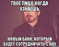 Твое лицо когда узнаешь новый банк, который будет сотрудничать с НАУ