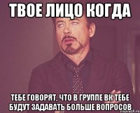 Твое лицо когда тебе говорят, что в группе вк тебе будут задавать больше вопросов