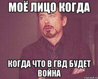 Моё лицо когда Когда что в ГВД будет война