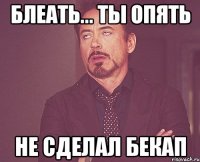 БЛЕАТЬ... ТЫ ОПЯТЬ НЕ СДЕЛАЛ БЕКАП
