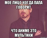 мое лицо когда папа говорит что аниме это мультики
